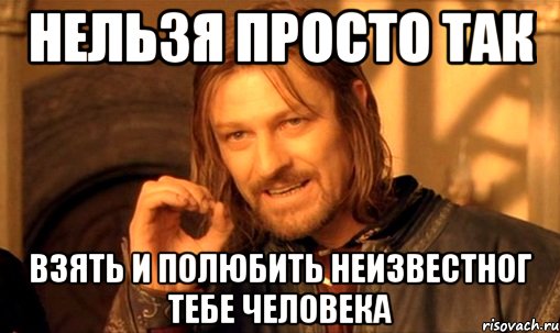 нельзя просто так взять и полюбить неизвестног тебе человека, Мем Нельзя просто так взять и (Боромир мем)