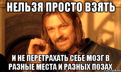 Нельзя просто взять И не перетрахать себе мозг в разные места и разных позах, Мем Нельзя просто так взять и (Боромир мем)