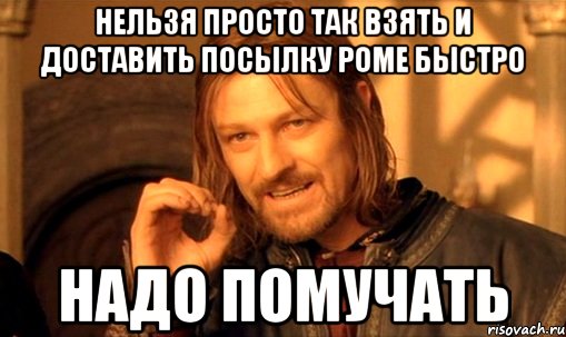 Нельзя просто так взять и доставить посылку Роме быстро Надо помучать, Мем Нельзя просто так взять и (Боромир мем)