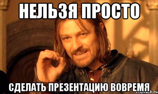 Нельзя просто Сделать презентацию вовремя, Мем Нельзя просто так взять и (Боромир мем)