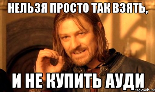 нельзя просто так взять, и не купить ауди, Мем Нельзя просто так взять и (Боромир мем)