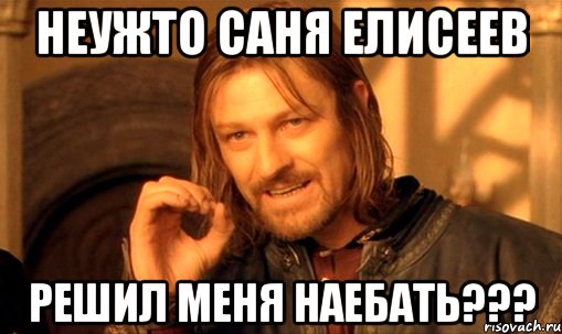 Неужто Саня Елисеев Решил меня наебать???, Мем Нельзя просто так взять и (Боромир мем)