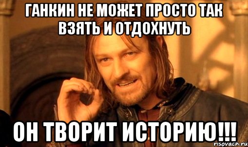 ганкин не может просто так взять и отдохнуть он творит историю!!!, Мем Нельзя просто так взять и (Боромир мем)