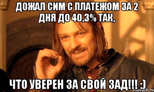 Дожал сим с платежом за 2 дня до 40,3% так, что уверен за свой зад!!! :), Мем Нельзя просто так взять и (Боромир мем)