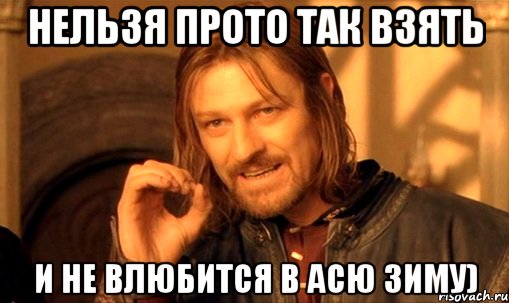 Нельзя прото так взять И не влюбится в Асю Зиму), Мем Нельзя просто так взять и (Боромир мем)