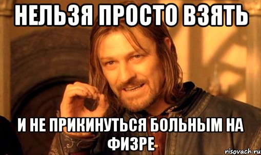 нельзя просто взять и не прикинуться больным на физре, Мем Нельзя просто так взять и (Боромир мем)