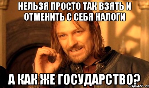 нельзя просто так взять и отменить с себя налоги а как же государство?, Мем Нельзя просто так взять и (Боромир мем)