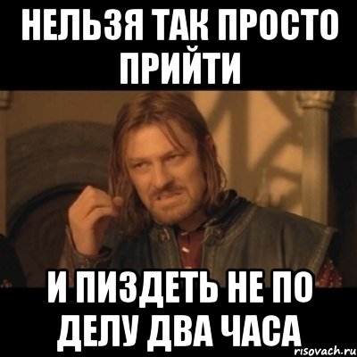 нельзя так просто прийти и пиздеть не по делу два часа
