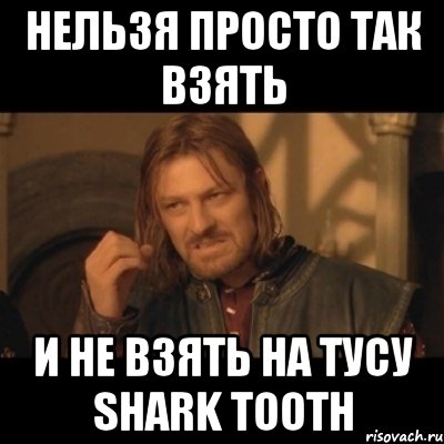 Нельзя просто так взять и не взять на тусу Shark Tooth, Мем Нельзя просто взять