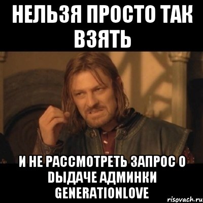 Нельзя просто так взять и не рассмотреть запрос о dыдаче админки generationlove, Мем Нельзя просто взять