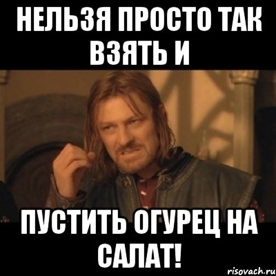 Нельзя просто так взять и пустить огурец на салат!, Мем Нельзя просто взять