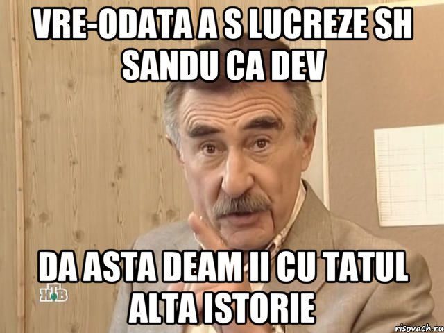 Vre-odata a s lucreze sh Sandu ca dev Da asta deam ii cu tatul alta istorie, Мем Каневский (Но это уже совсем другая история)