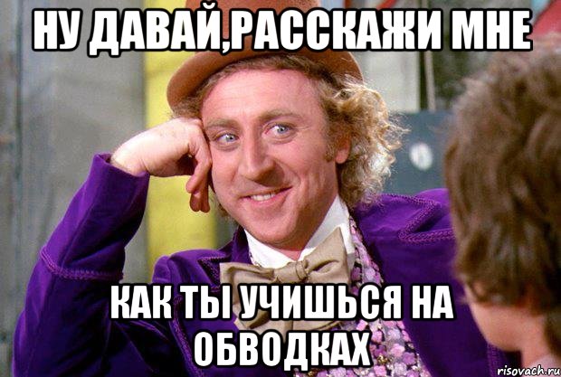 ну давай,расскажи мне как ты учишься на обводках, Мем Ну давай расскажи (Вилли Вонка)