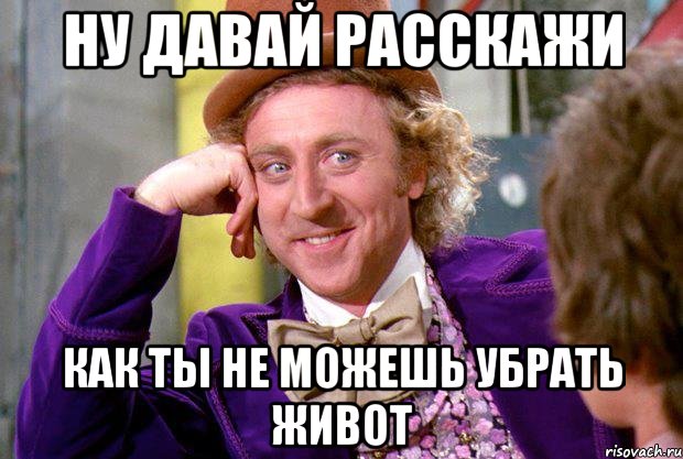 Ну давай расскажи Как ты не можешь убрать живот, Мем Ну давай расскажи (Вилли Вонка)