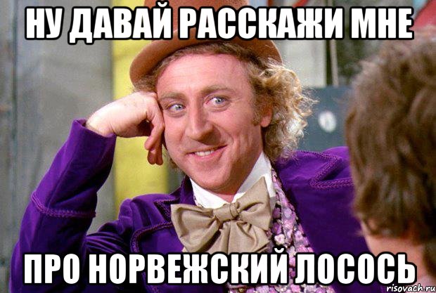 Ну давай расскажи мне Про норвежский лосось, Мем Ну давай расскажи (Вилли Вонка)