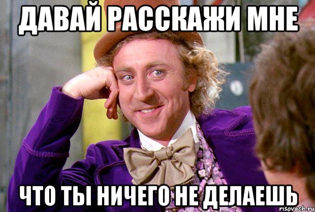 давай расскажи мне что ты ничего не делаешь, Мем Ну давай расскажи (Вилли Вонка)