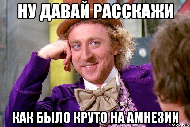 ну давай расскажи как было круто на амнезии, Мем Ну давай расскажи (Вилли Вонка)