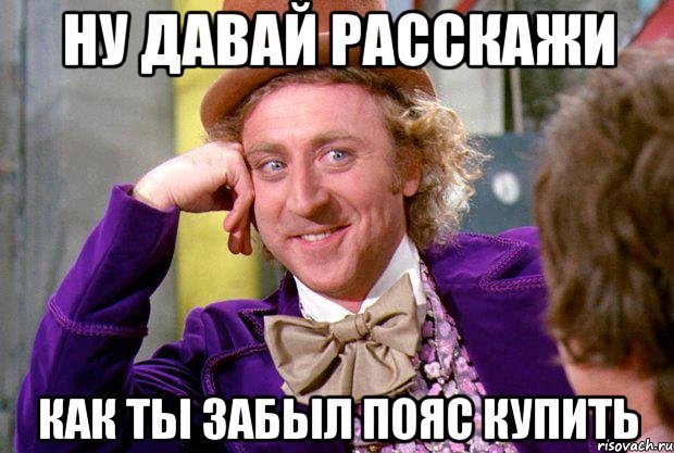 Ну давай расскажи как ты забыл пояс купить, Мем Ну давай расскажи (Вилли Вонка)