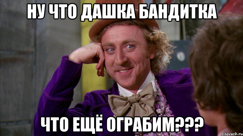 Ну что Дашка бандитка что ещё ограбим???, Мем Ну давай расскажи (Вилли Вонка)