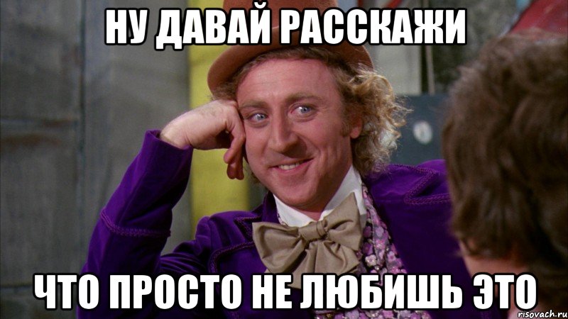 Ну давай расскажи что просто не любишь это, Мем Ну давай расскажи (Вилли Вонка)