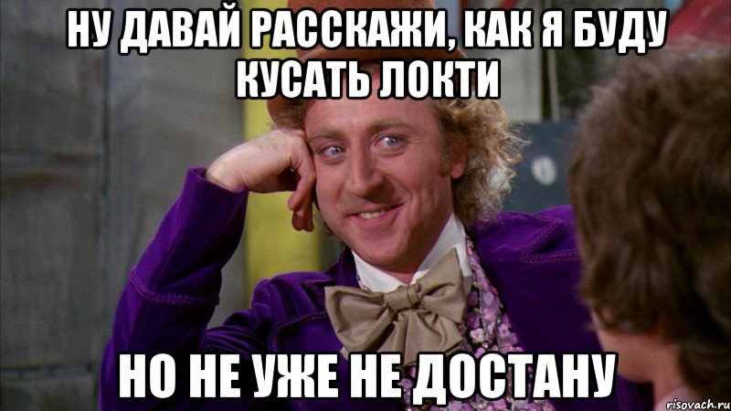 Ну давай расскажи, как я буду кусать локти Но не уже не достану, Мем Ну давай расскажи (Вилли Вонка)