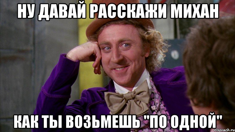 Ну давай расскажи михан как ты возьмешь "по одной", Мем Ну давай расскажи (Вилли Вонка)