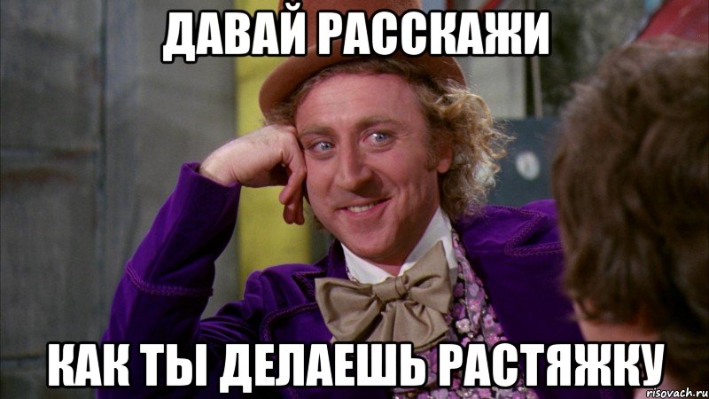 Давай расскажи как ты делаешь растяжку, Мем Ну давай расскажи (Вилли Вонка)