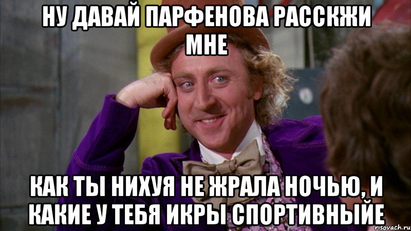 Ну давай Парфенова расскжи мне как ты нихуя не жрала ночью, и какие у тебя икры спортивныйе, Мем Ну давай расскажи (Вилли Вонка)