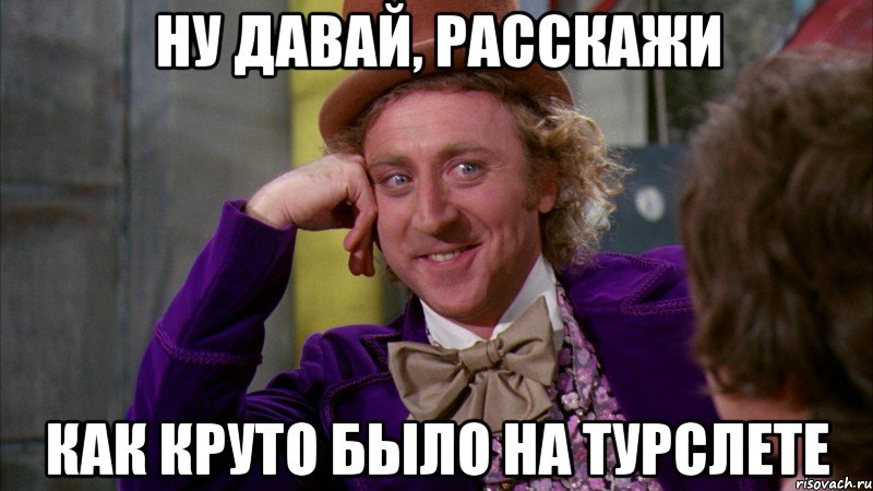 Ну давай, расскажи как круто было на турслете, Мем Ну давай расскажи (Вилли Вонка)