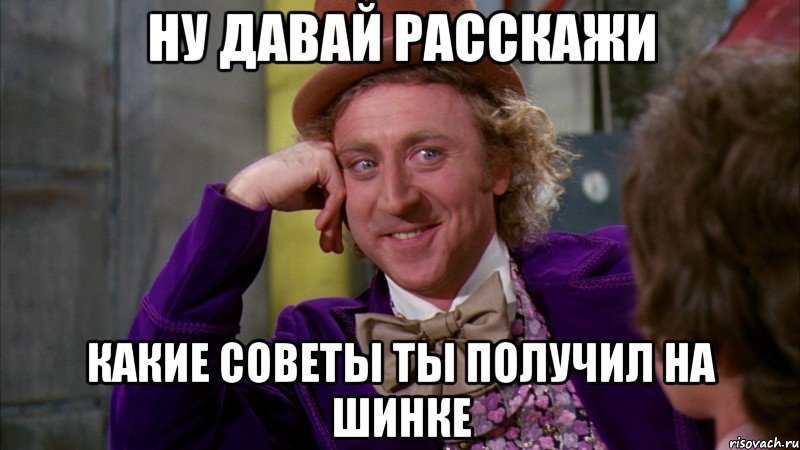 Ну давай расскажи какие советы ты получил на шинке, Мем Ну давай расскажи (Вилли Вонка)