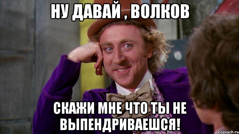 Ну давай , Волков скажи мне что ты не выпендриваешся!, Мем Ну давай расскажи (Вилли Вонка)