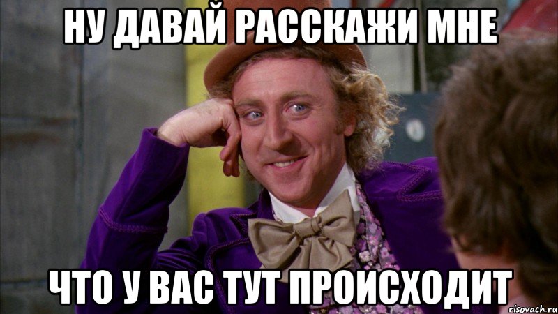 ну давай расскажи мне что у вас тут происходит, Мем Ну давай расскажи (Вилли Вонка)