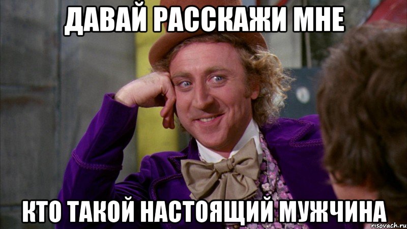 ДАВАЙ РАССКАЖИ МНЕ КТО ТАКОЙ НАСТОЯЩИЙ МУЖЧИНА, Мем Ну давай расскажи (Вилли Вонка)