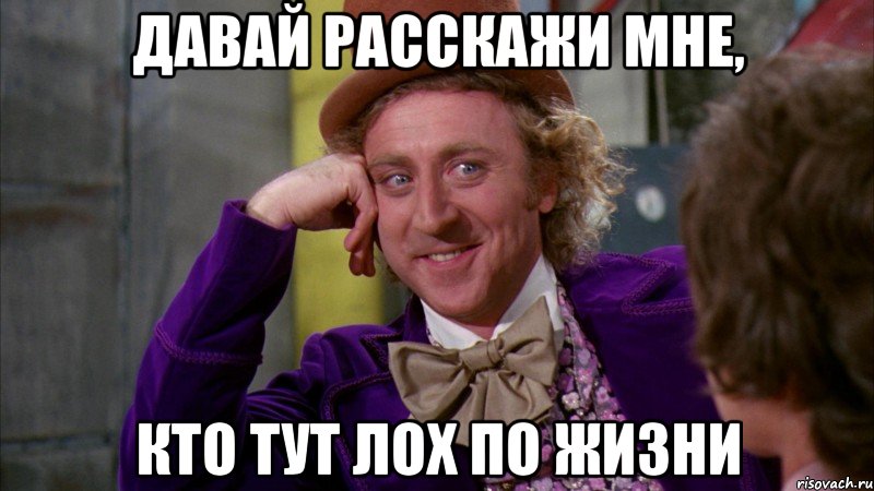 давай расскажи мне, кто тут лох по жизни, Мем Ну давай расскажи (Вилли Вонка)