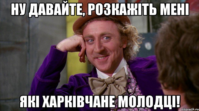 НУ ДАВАЙТЕ, РОЗКАЖІТЬ МЕНІ ЯКІ ХАРКІВЧАНЕ МОЛОДЦІ!, Мем Ну давай расскажи (Вилли Вонка)