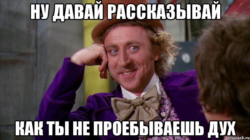 Ну давай рассказывай как ты не проебываешь дух, Мем Ну давай расскажи (Вилли Вонка)