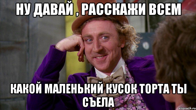 НУ ДАВАЙ , РАССКАЖИ ВСЕМ КАКОЙ МАЛЕНЬКИЙ КУСОК ТОРТА ТЫ СЪЕЛА, Мем Ну давай расскажи (Вилли Вонка)