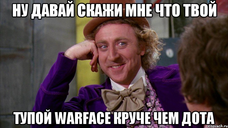 ну давай скажи мне что твой тупой warface круче чем дота, Мем Ну давай расскажи (Вилли Вонка)