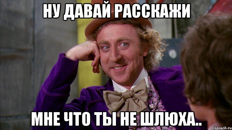 Ну давай расскажи мне что ты не шлюха.., Мем Ну давай расскажи (Вилли Вонка)