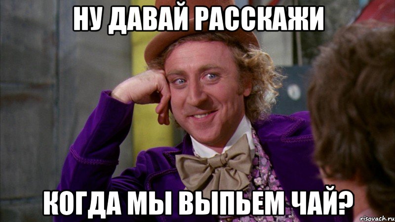 ну давай расскажи когда мы выпьем чай?, Мем Ну давай расскажи (Вилли Вонка)