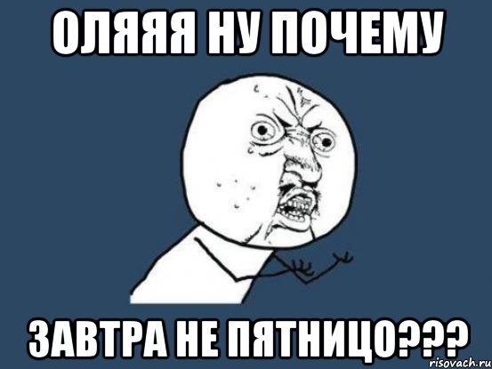 ОЛЯЯЯ НУ ПОЧЕМУ ЗАВТРА НЕ ПЯТНИЦО???, Мем Ну почему