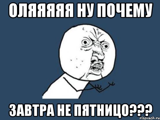 ОЛЯЯЯЯЯ НУ ПОЧЕМУ ЗАВТРА НЕ ПЯТНИЦО???, Мем Ну почему