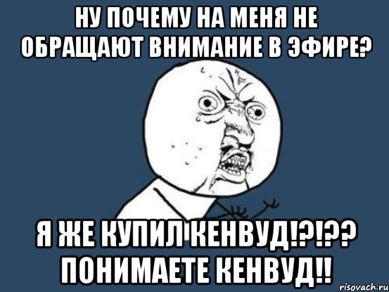 ну почему на меня не обращают внимание в эфире? Я же купил кенвуд!?!?? Понимаете кенвуд!!, Мем Ну почему