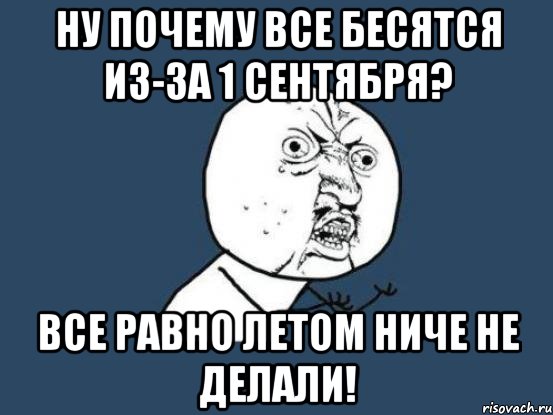 Ну почему все бесятся из-за 1 сентября? Все равно летом ниче не делали!, Мем Ну почему