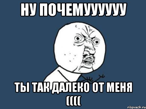 Ну почемуУУУУУ ты так далеко от меня ((((, Мем Ну почему