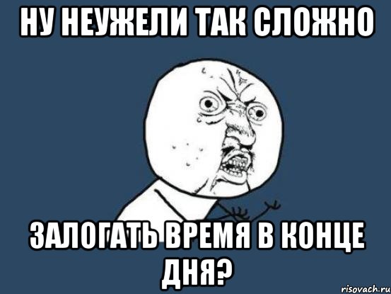 Ну неужели так сложно Залогать время в конце дня?, Мем Ну почему