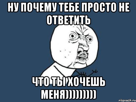 НУ ПОЧЕМУ ТЕБЕ ПРОСТО НЕ ОТВЕТИТЬ ЧТО ТЫ ХОЧЕШЬ МЕНЯ))))))))), Мем Ну почему