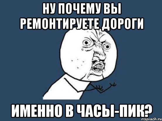 НУ ПОЧЕМУ ВЫ РЕМОНТИРУЕТЕ ДОРОГИ ИМЕННО В ЧАСЫ-ПИК?, Мем Ну почему