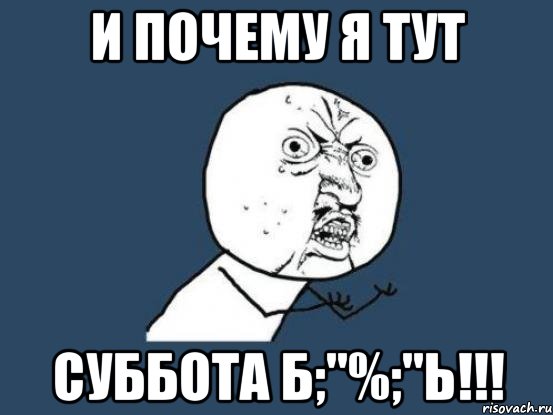 и почему я тут суббота б;"%;"ь!!!, Мем Ну почему