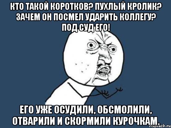 КТО ТАКОЙ КОРОТКОВ? ПУХЛЫЙ КРОЛИК? ЗАЧЕМ ОН ПОСМЕЛ УДАРИТЬ КОЛЛЕГУ? ПОД СУД ЕГО! ЕГО УЖЕ ОСУДИЛИ, ОБСМОЛИЛИ, ОТВАРИЛИ И СКОРМИЛИ КУРОЧКАМ., Мем Ну почему